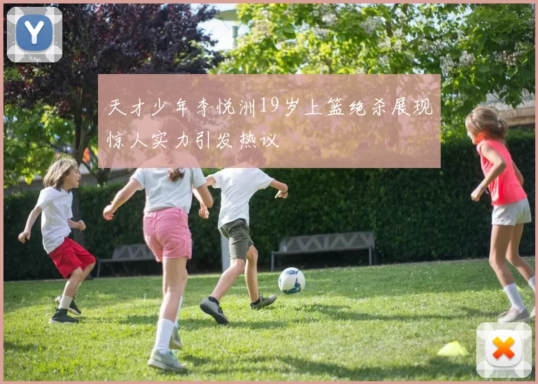天才少年李悦洲19岁上篮绝杀展现惊人实力引发热议