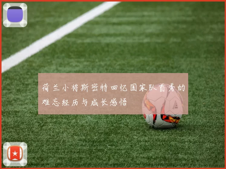 荷兰小将斯密特回忆国家队首秀的难忘经历与成长感悟