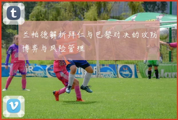 兰帕德解析拜仁与巴黎对决的攻防博弈与风险管理