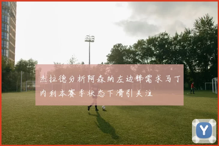 杰拉德分析阿森纳左边锋需求马丁内利本赛季状态下滑引关注