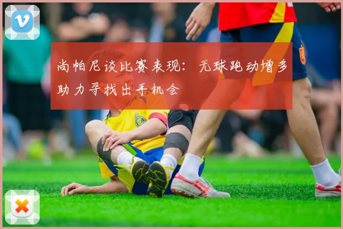 尚帕尼谈比赛表现：无球跑动增多助力寻找出手机会