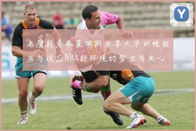 老鹰新秀弗莱明斯分享大学训练经历与适应NBA新环境的努力与决心
