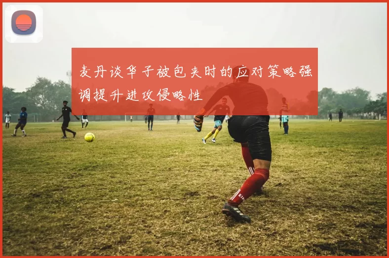麦丹谈华子被包夹时的应对策略强调提升进攻侵略性