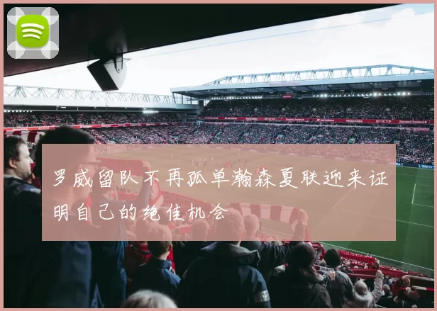 罗威留队不再孤单瀚森夏联迎来证明自己的绝佳机会