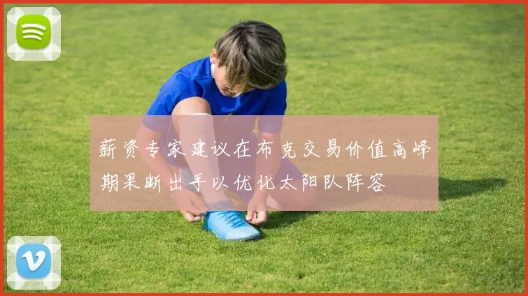 薪资专家建议在布克交易价值高峰期果断出手以优化太阳队阵容