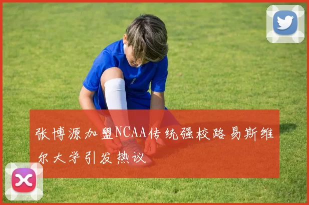 张博源加盟NCAA传统强校路易斯维尔大学引发热议