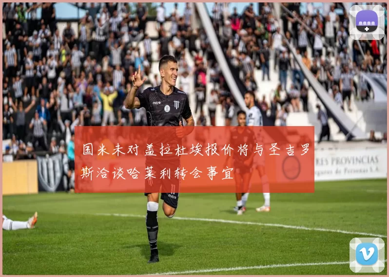 国米未对盖拉杜埃报价将与圣吉罗斯洽谈哈莱利转会事宜
