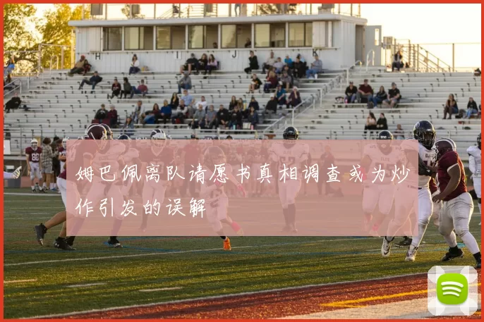 姆巴佩离队请愿书真相调查或为炒作引发的误解
