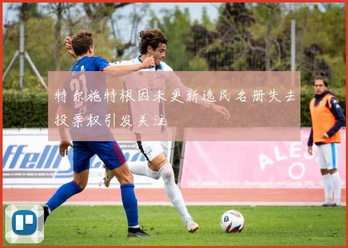 特尔施特根因未更新选民名册失去投票权引发关注