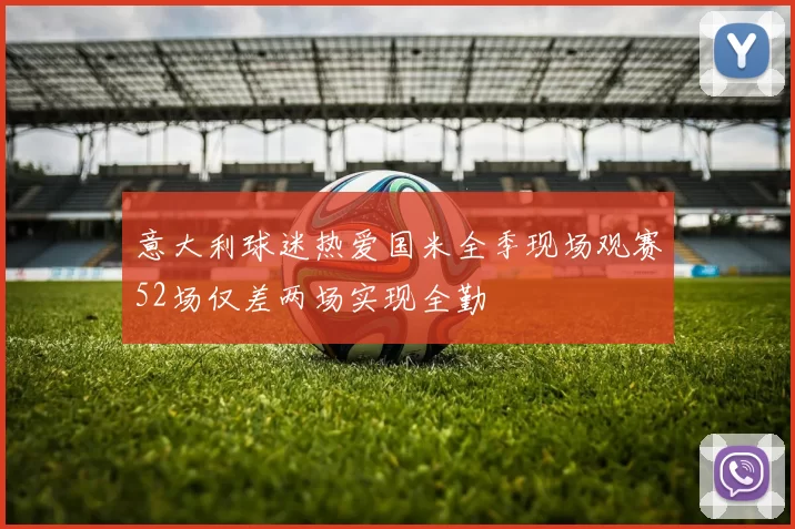 意大利球迷热爱国米全季现场观赛52场仅差两场实现全勤