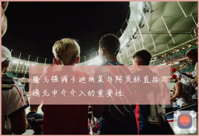 隆戈强调卡迪纳莱与阿莫林直接沟通无中介介入的重要性