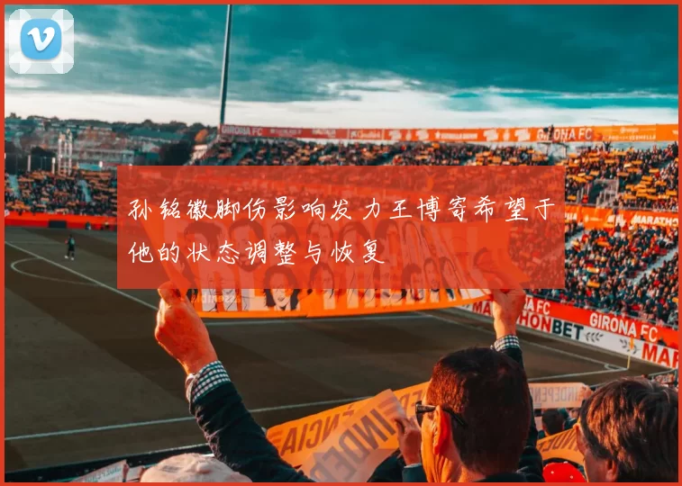 孙铭徽脚伤影响发力王博寄希望于他的状态调整与恢复